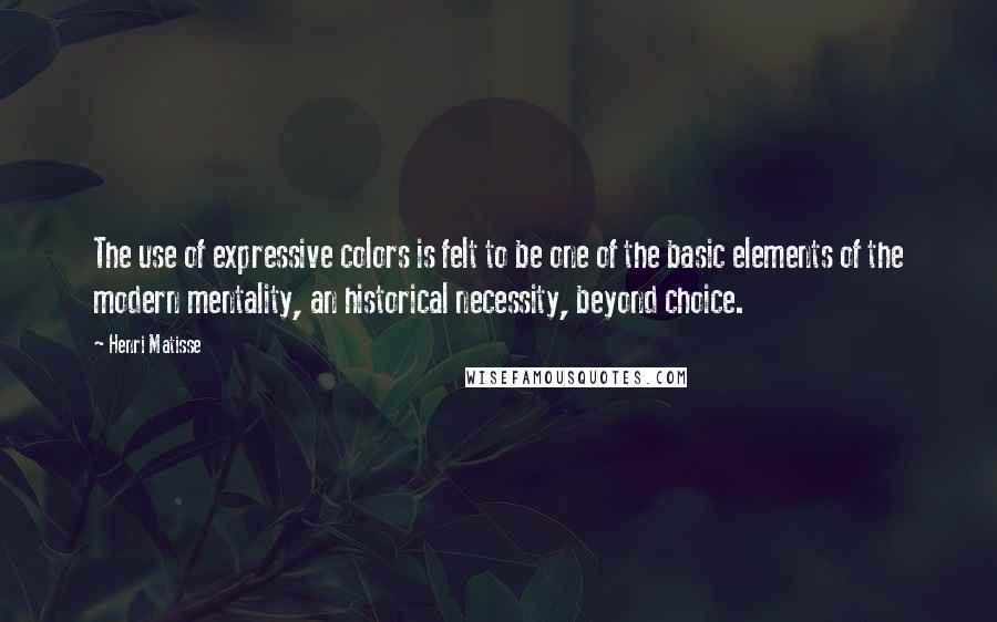 Henri Matisse Quotes: The use of expressive colors is felt to be one of the basic elements of the modern mentality, an historical necessity, beyond choice.