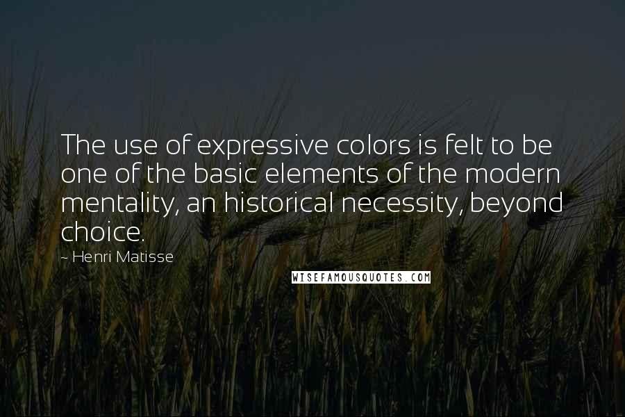 Henri Matisse Quotes: The use of expressive colors is felt to be one of the basic elements of the modern mentality, an historical necessity, beyond choice.