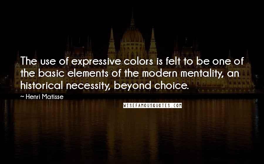 Henri Matisse Quotes: The use of expressive colors is felt to be one of the basic elements of the modern mentality, an historical necessity, beyond choice.