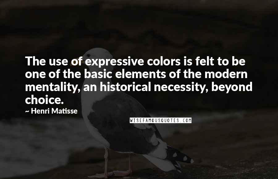 Henri Matisse Quotes: The use of expressive colors is felt to be one of the basic elements of the modern mentality, an historical necessity, beyond choice.