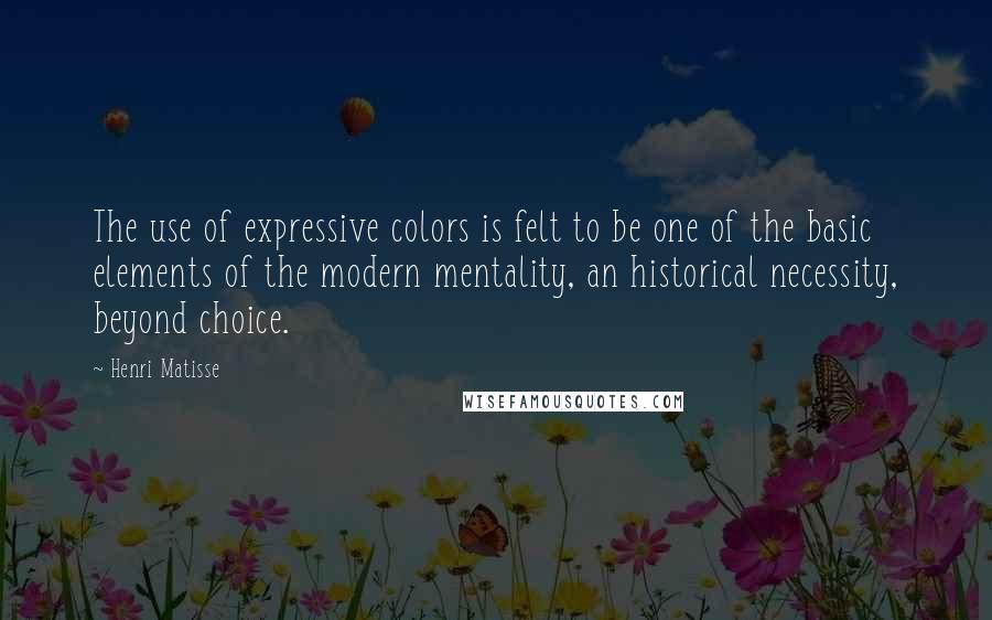 Henri Matisse Quotes: The use of expressive colors is felt to be one of the basic elements of the modern mentality, an historical necessity, beyond choice.