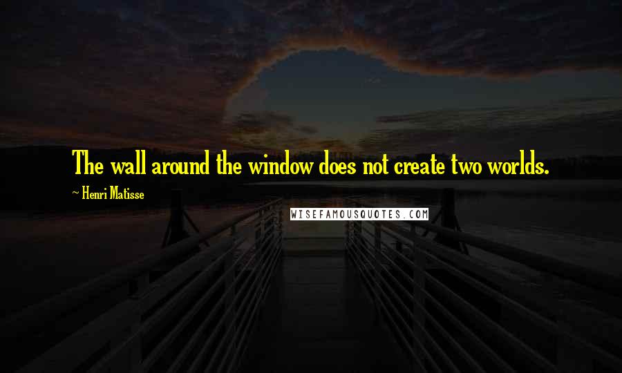 Henri Matisse Quotes: The wall around the window does not create two worlds.