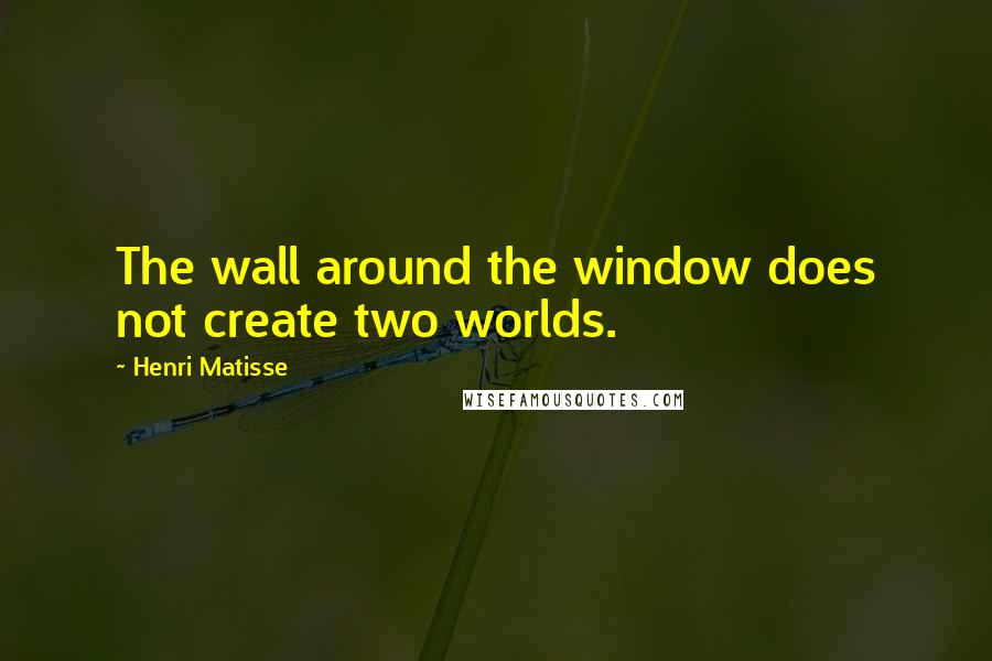 Henri Matisse Quotes: The wall around the window does not create two worlds.