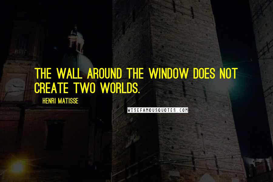 Henri Matisse Quotes: The wall around the window does not create two worlds.