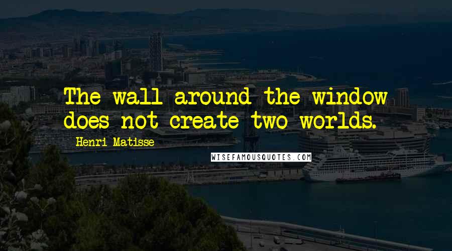 Henri Matisse Quotes: The wall around the window does not create two worlds.