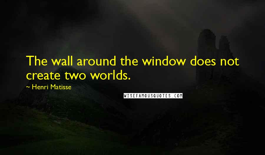 Henri Matisse Quotes: The wall around the window does not create two worlds.