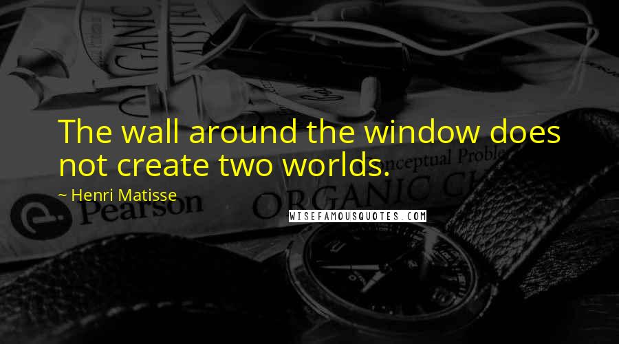 Henri Matisse Quotes: The wall around the window does not create two worlds.