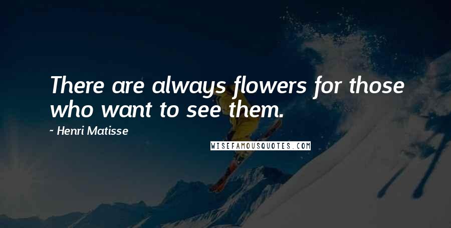 Henri Matisse Quotes: There are always flowers for those who want to see them.