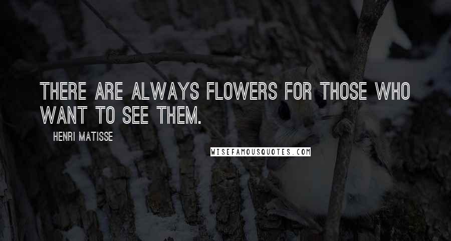 Henri Matisse Quotes: There are always flowers for those who want to see them.