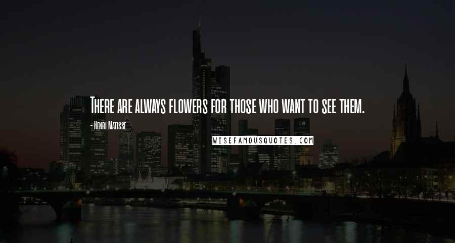 Henri Matisse Quotes: There are always flowers for those who want to see them.