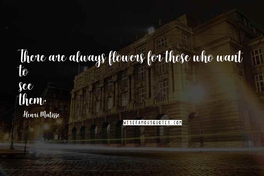 Henri Matisse Quotes: There are always flowers for those who want to see them.