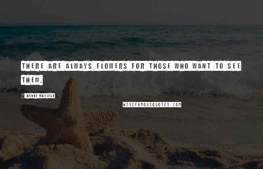 Henri Matisse Quotes: There are always flowers for those who want to see them.