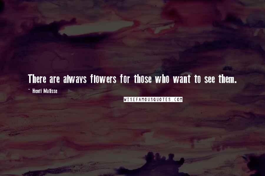 Henri Matisse Quotes: There are always flowers for those who want to see them.