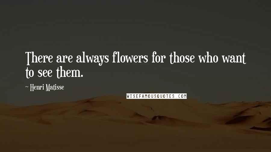 Henri Matisse Quotes: There are always flowers for those who want to see them.