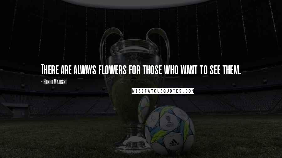 Henri Matisse Quotes: There are always flowers for those who want to see them.