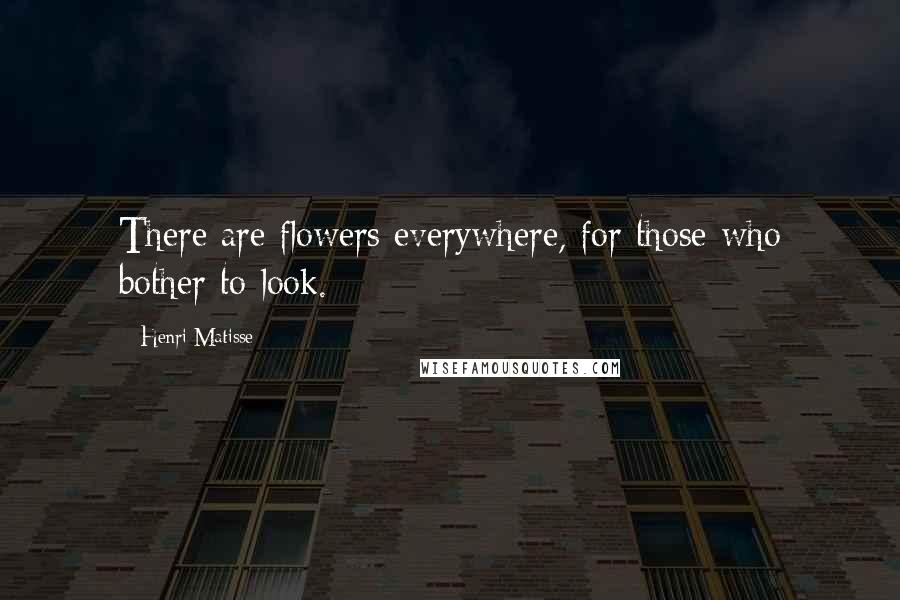 Henri Matisse Quotes: There are flowers everywhere, for those who bother to look.