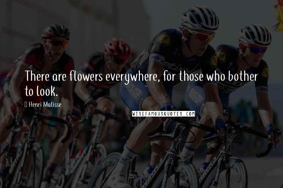 Henri Matisse Quotes: There are flowers everywhere, for those who bother to look.