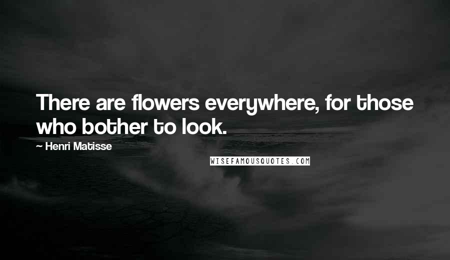 Henri Matisse Quotes: There are flowers everywhere, for those who bother to look.