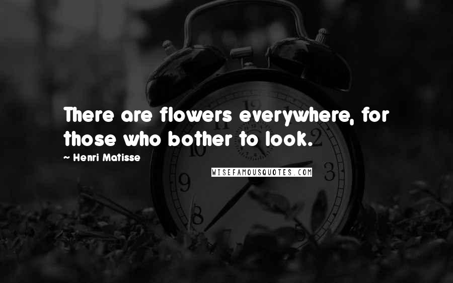 Henri Matisse Quotes: There are flowers everywhere, for those who bother to look.