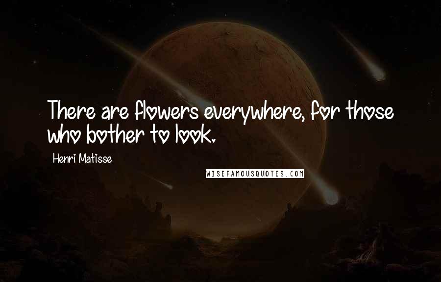 Henri Matisse Quotes: There are flowers everywhere, for those who bother to look.