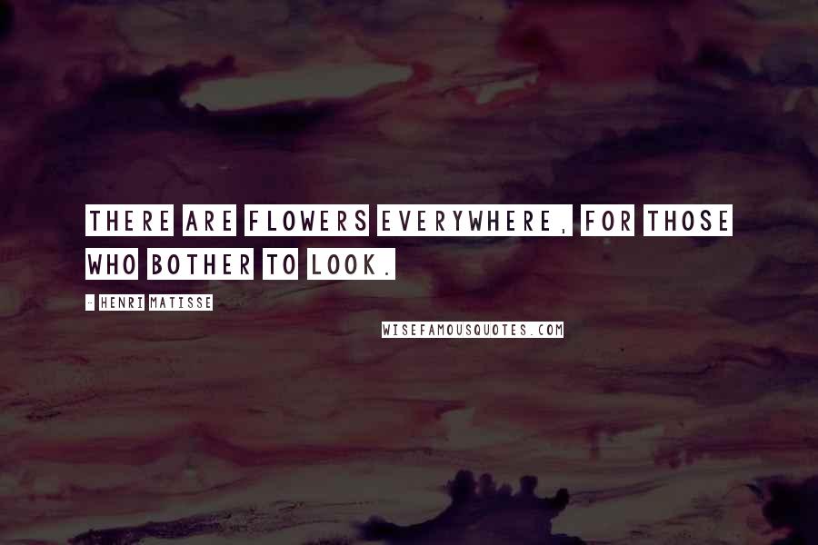 Henri Matisse Quotes: There are flowers everywhere, for those who bother to look.