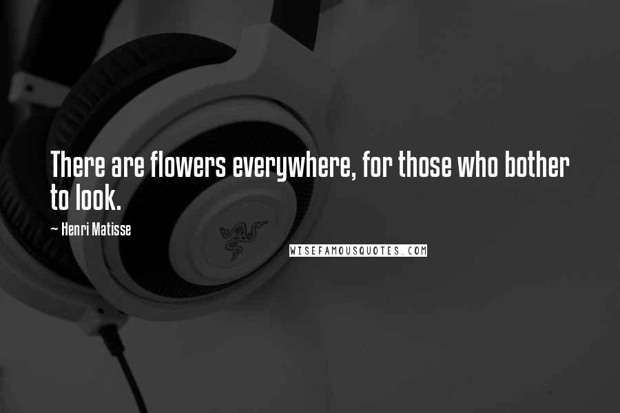 Henri Matisse Quotes: There are flowers everywhere, for those who bother to look.