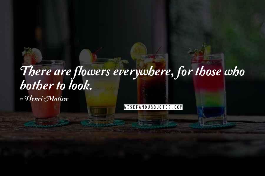 Henri Matisse Quotes: There are flowers everywhere, for those who bother to look.