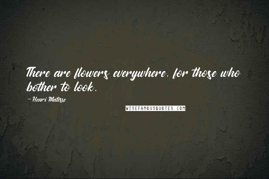 Henri Matisse Quotes: There are flowers everywhere, for those who bother to look.