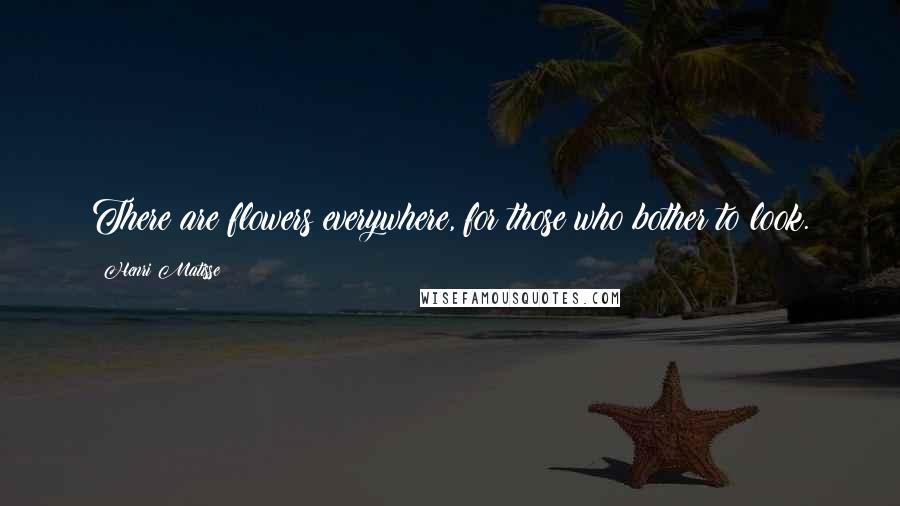 Henri Matisse Quotes: There are flowers everywhere, for those who bother to look.