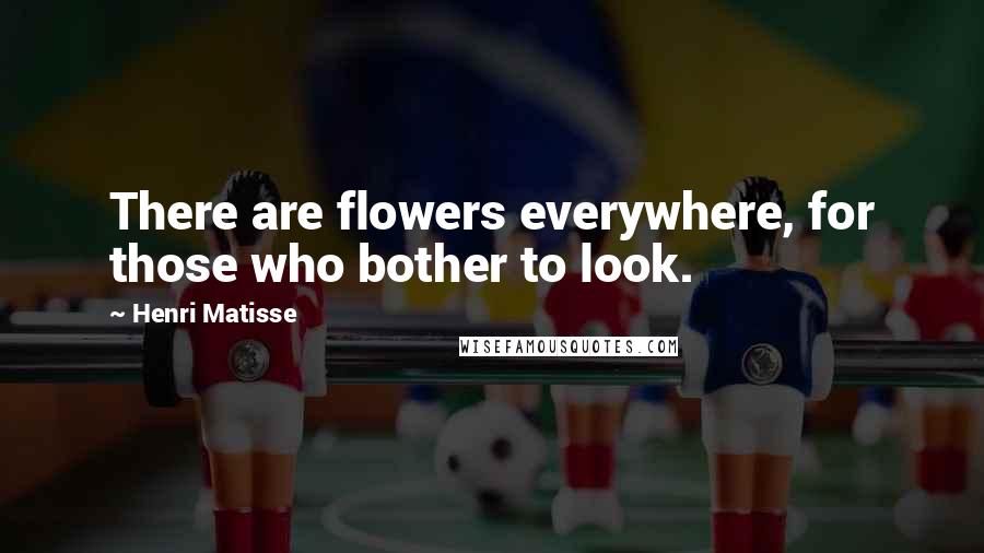 Henri Matisse Quotes: There are flowers everywhere, for those who bother to look.