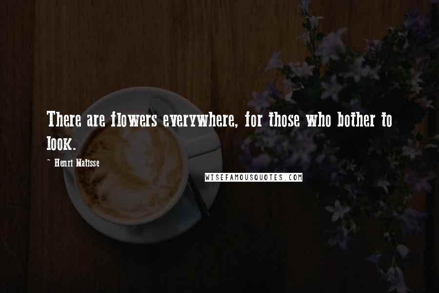 Henri Matisse Quotes: There are flowers everywhere, for those who bother to look.
