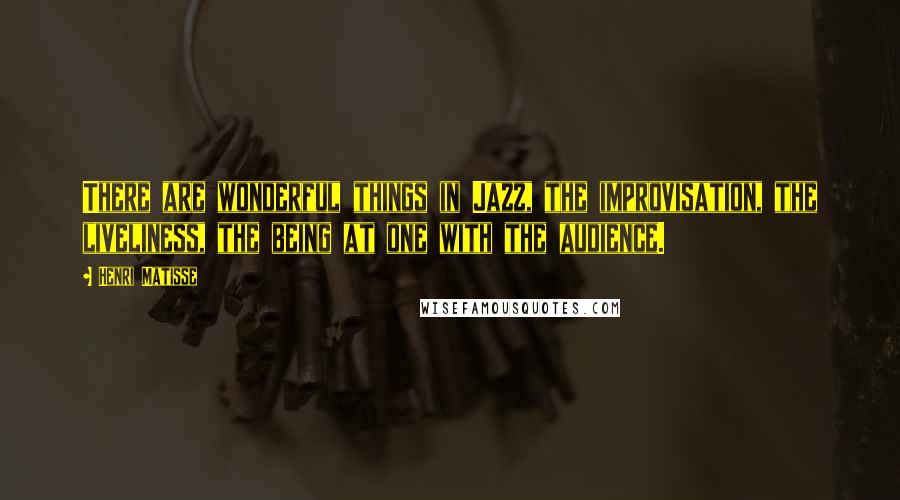 Henri Matisse Quotes: There are wonderful things in Jazz, the improvisation, the liveliness, the being at one with the audience.