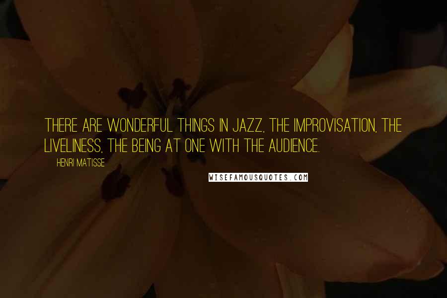 Henri Matisse Quotes: There are wonderful things in Jazz, the improvisation, the liveliness, the being at one with the audience.