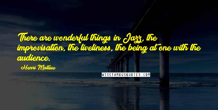 Henri Matisse Quotes: There are wonderful things in Jazz, the improvisation, the liveliness, the being at one with the audience.