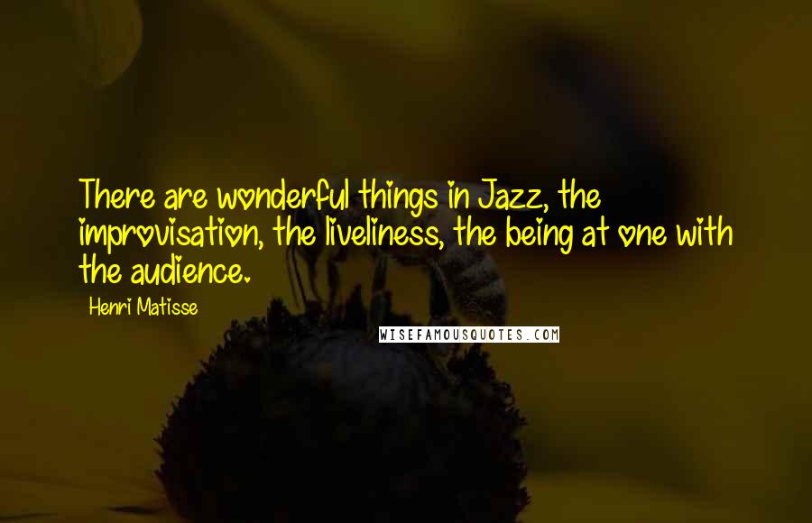 Henri Matisse Quotes: There are wonderful things in Jazz, the improvisation, the liveliness, the being at one with the audience.