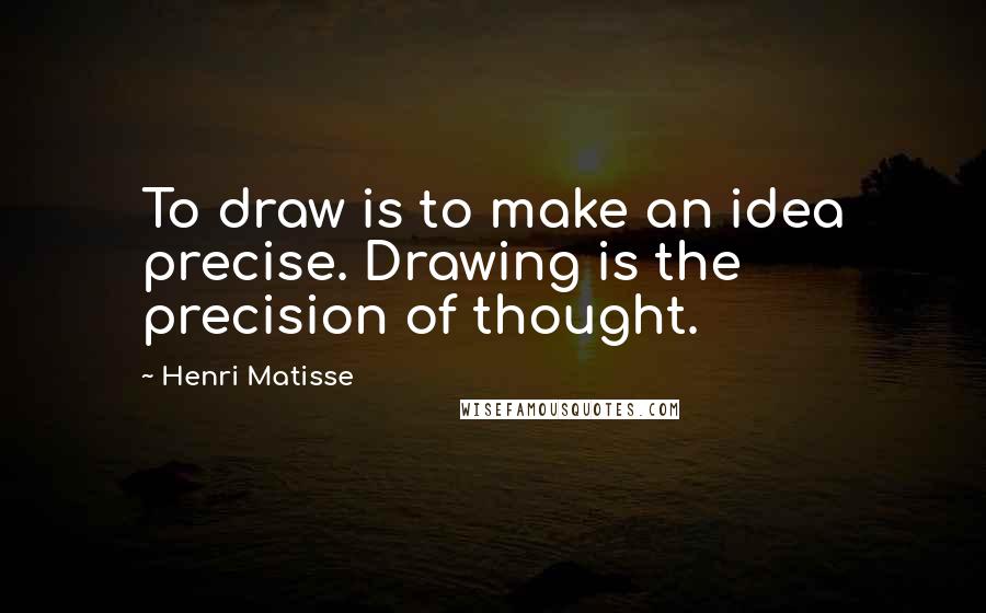 Henri Matisse Quotes: To draw is to make an idea precise. Drawing is the precision of thought.