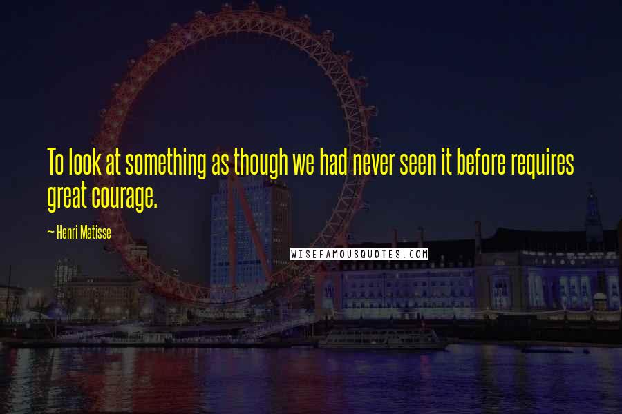 Henri Matisse Quotes: To look at something as though we had never seen it before requires great courage.