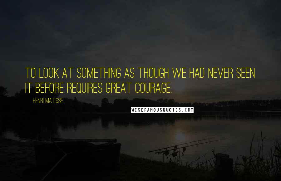 Henri Matisse Quotes: To look at something as though we had never seen it before requires great courage.