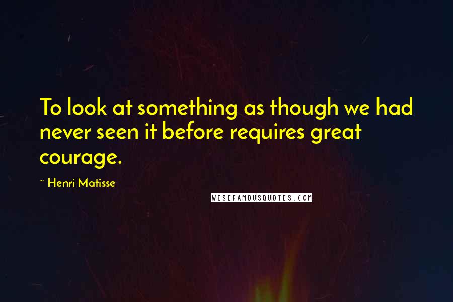 Henri Matisse Quotes: To look at something as though we had never seen it before requires great courage.