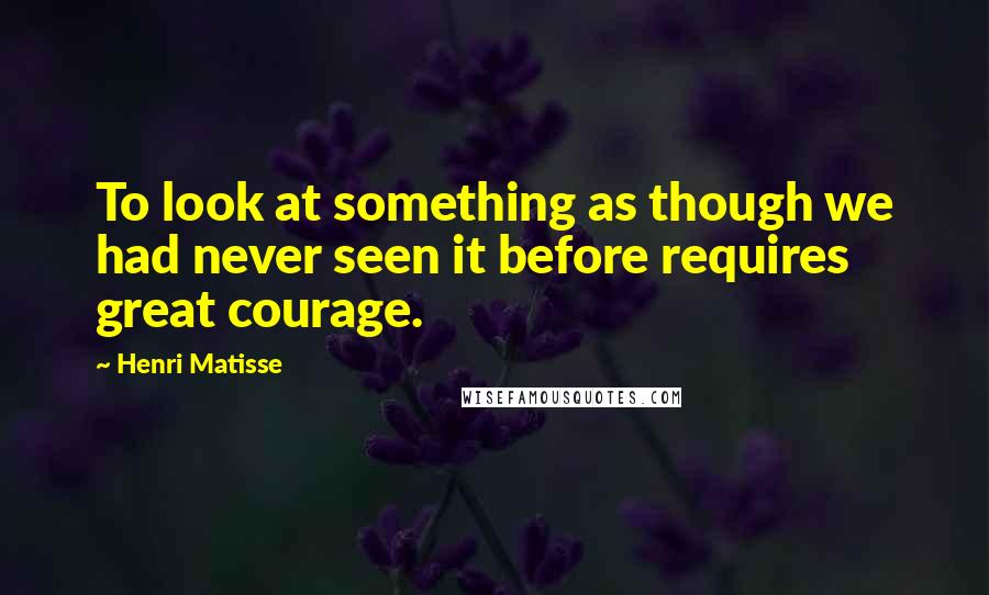 Henri Matisse Quotes: To look at something as though we had never seen it before requires great courage.