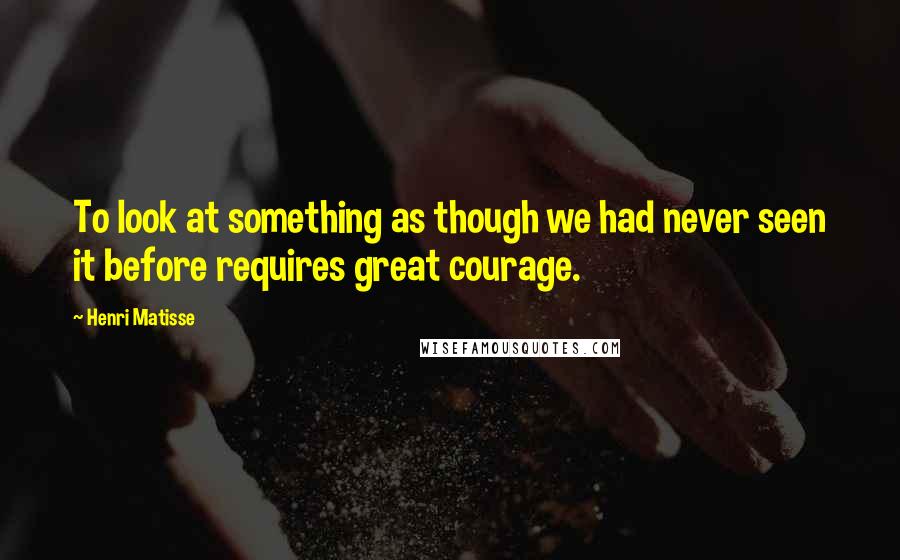 Henri Matisse Quotes: To look at something as though we had never seen it before requires great courage.
