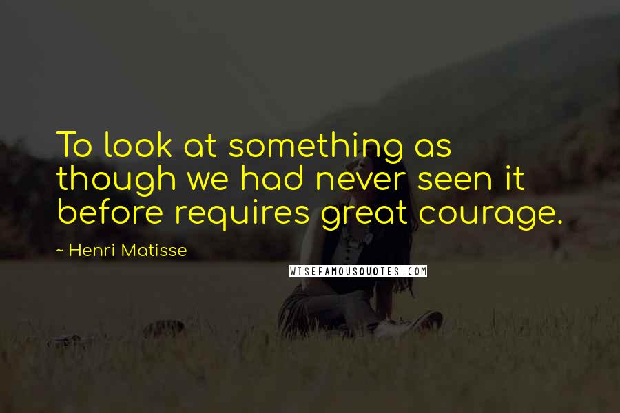 Henri Matisse Quotes: To look at something as though we had never seen it before requires great courage.
