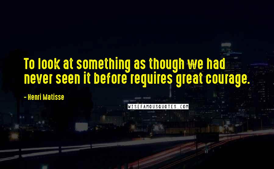 Henri Matisse Quotes: To look at something as though we had never seen it before requires great courage.