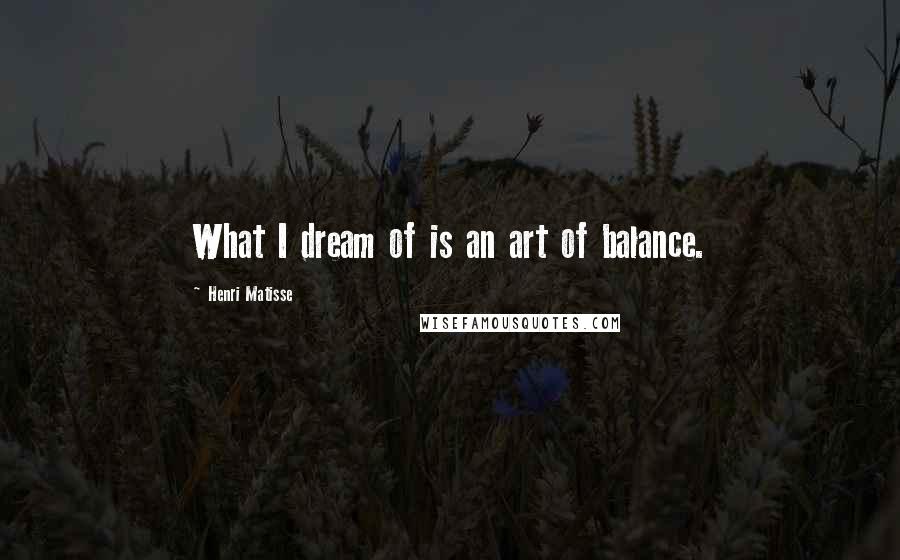 Henri Matisse Quotes: What I dream of is an art of balance.