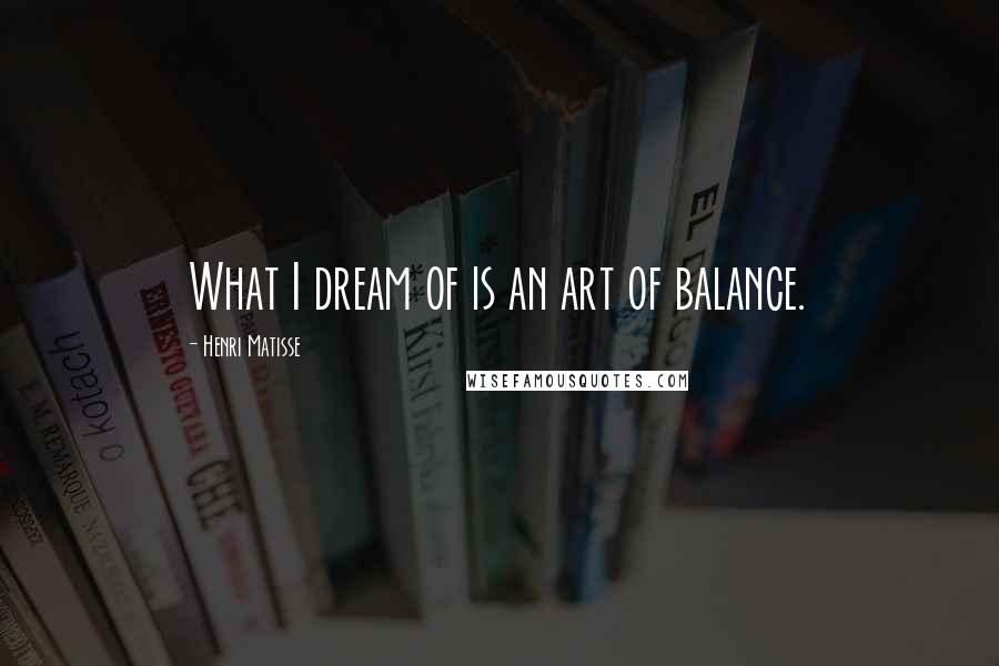 Henri Matisse Quotes: What I dream of is an art of balance.