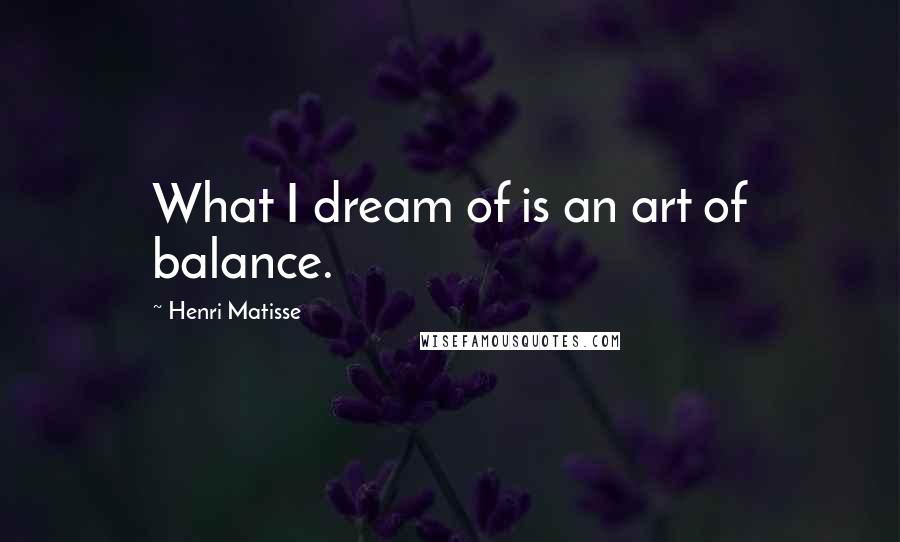 Henri Matisse Quotes: What I dream of is an art of balance.