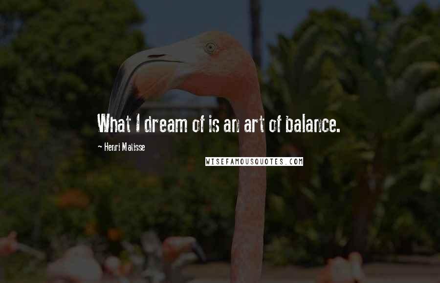 Henri Matisse Quotes: What I dream of is an art of balance.