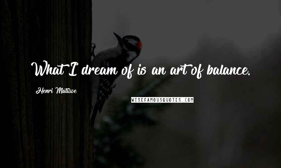 Henri Matisse Quotes: What I dream of is an art of balance.