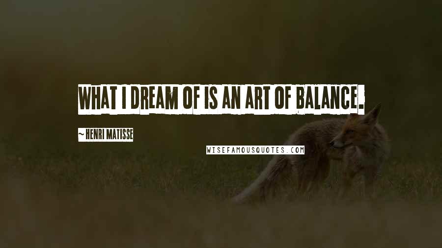 Henri Matisse Quotes: What I dream of is an art of balance.