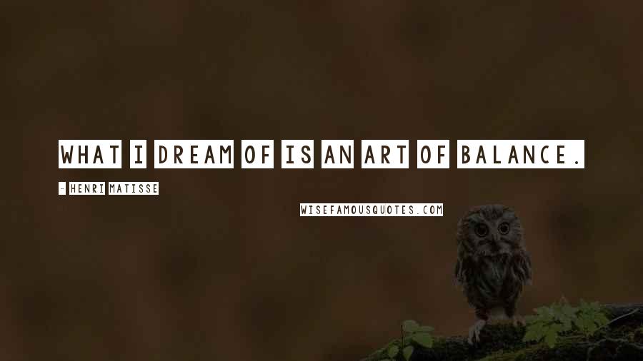 Henri Matisse Quotes: What I dream of is an art of balance.